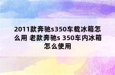 2011款奔驰s350车载冰箱怎么用 老款奔驰s 350车内冰箱怎么使用